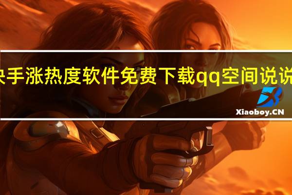 快手涨热度软件免费下载qq空间说说赞软件(增加快手热度的软件)