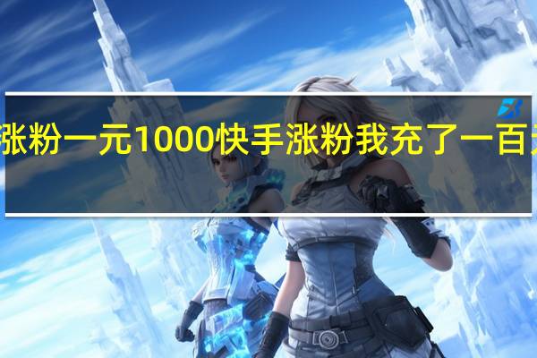 快手涨粉一元1000 快手涨粉我充了一百元咋没反应(快手涨粉到一万有啥好处吗)