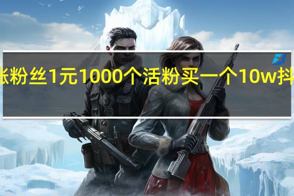 快手涨粉丝1元1000个活粉 买一个10w抖音号多少钱