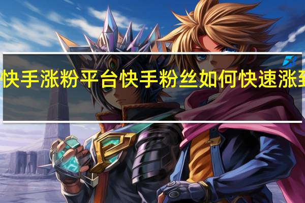 快手涨粉平台 快手粉丝如何快速涨到一万(快手粉丝如何暴涨)