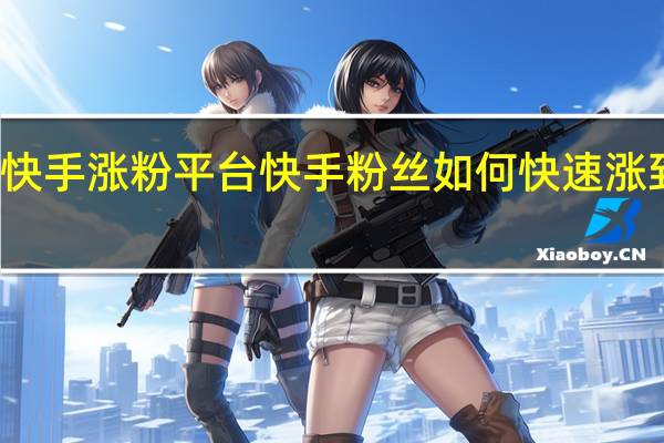 快手涨粉平台 快手粉丝如何快速涨到一万(快手粉丝如何暴涨)