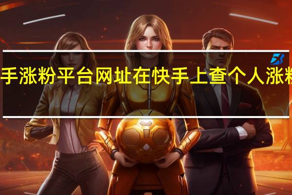 快手涨粉平台网址 在快手上查个人涨粉怎么查(快手涨粉榜在哪里看)