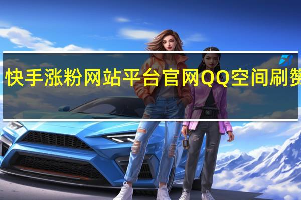 快手涨粉网站平台官网QQ空间刷赞平头