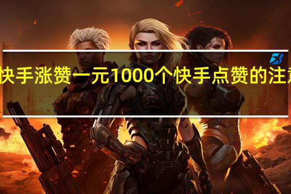 快手涨赞一元1000个 快手点赞的注意事项(快手涨赞一元1000个 快手点赞的注意事项是什么)