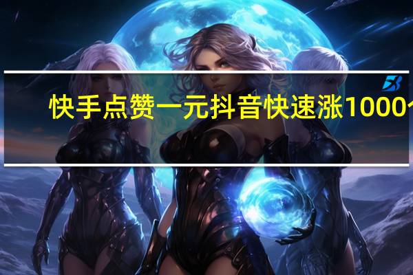 快手点赞一元 抖音快速涨1000个(给快手抖音点赞一个600元宝的软件)