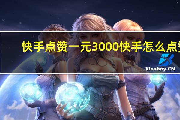 快手点赞一元3000 快手怎么点赞(快手点赞一元3000 快手怎么点赞不了了)