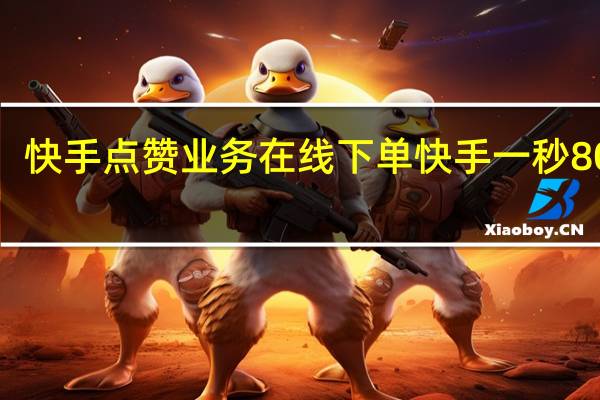 快手点赞业务在线下单 快手一秒800赞(快手点赞上万能赚多少钱)