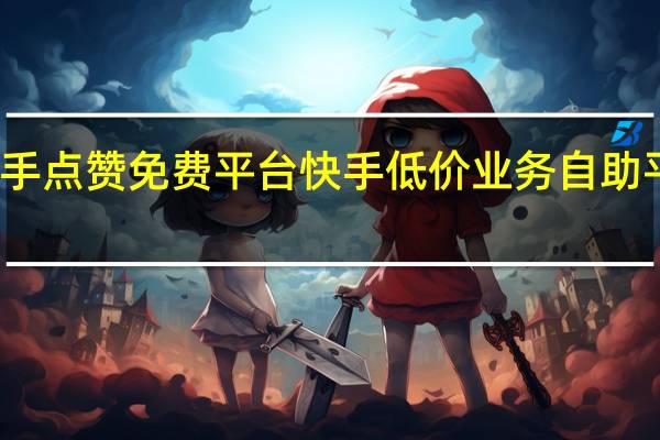 快手点赞免费平台 快手低价业务自助平台软件