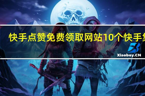 快手点赞免费领取网站10个 快手集赞(快手点赞免费领取网站10个 快手集赞怎么弄)