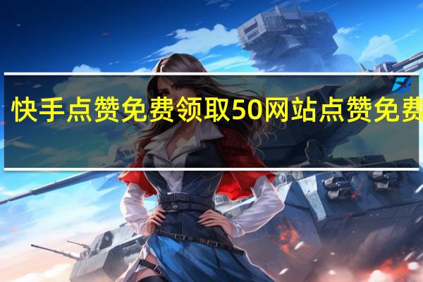 快手点赞免费领取50网站 点赞免费领取(快手点赞的作品怎么一键删除)