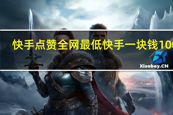 快手点赞全网最低 快手一块钱100个(快手点赞的作品怎么一键删除)