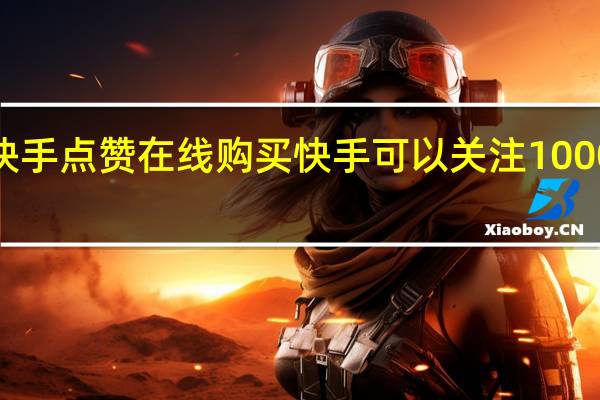 快手点赞在线购买 快手可以关注10000人吗(快手点赞在线购买 快手可以关注10000人吗)