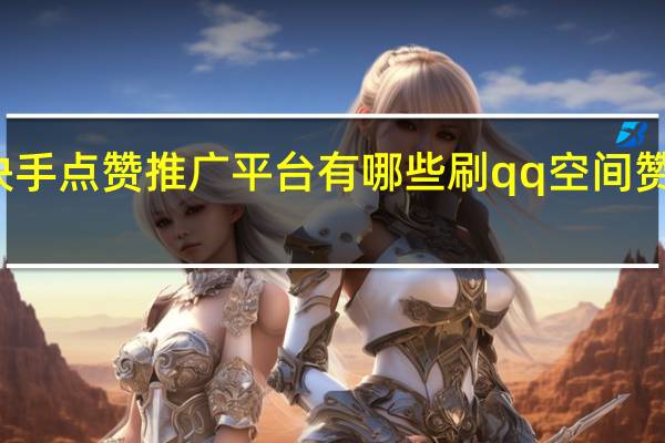 快手点赞推广平台有哪些刷qq空间赞量网站