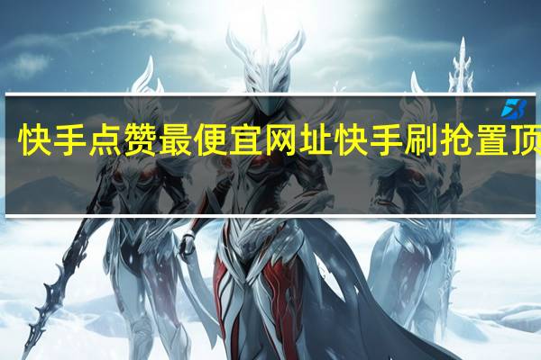 快手点赞最便宜网址 快手刷抢置顶网站