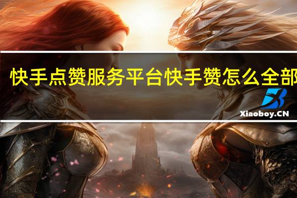 快手点赞服务平台 快手赞怎么全部删除(快手点的赞怎么全部删除)