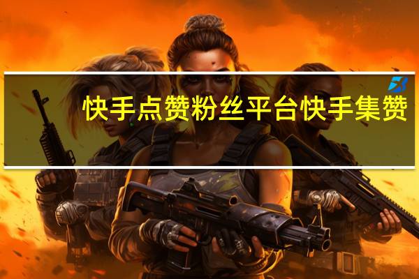 快手点赞粉丝平台 快手集赞(快手点赞怎么清理掉)