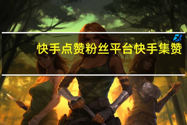 快手点赞粉丝平台 快手集赞(快手点赞怎么清理掉)