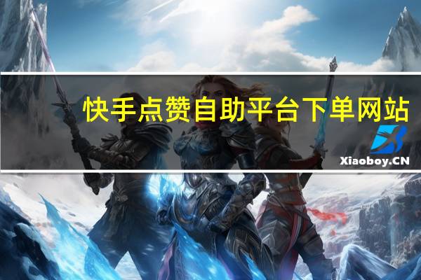 快手点赞自助平台下单网站 - 24小时自助商城软件大全