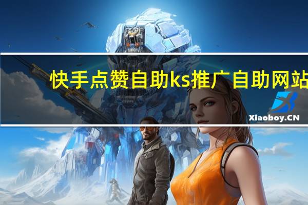 快手点赞自助 ks推广自助网站(快手点赞自助 ks推广自助网站是真的吗)