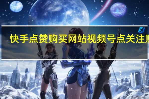 快手点赞购买网站 视频号点关注赚钱