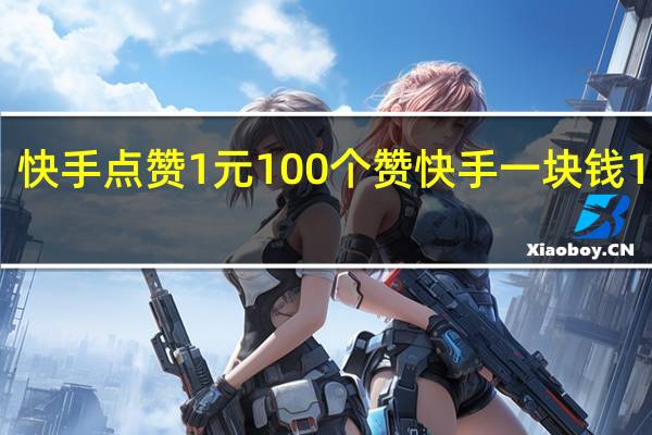 快手点赞1元100个赞 快手一块钱100个(快手点赞1元100个赞 快手一块钱100个是真的吗)