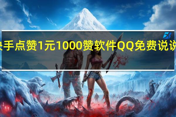 快手点赞1元1000赞软件QQ免费说说赞在线