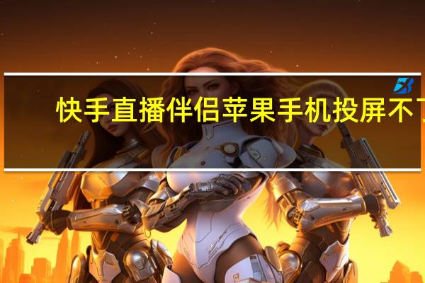 快手直播伴侣苹果手机投屏不了（快手直播伴侣手机版苹果下载）