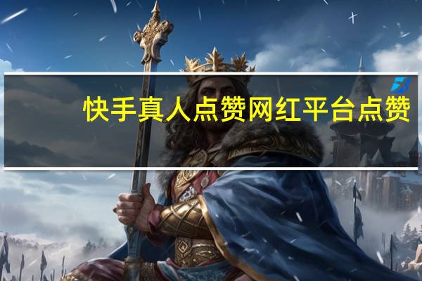 快手真人点赞 网红平台点赞(快手点赞真实吗)