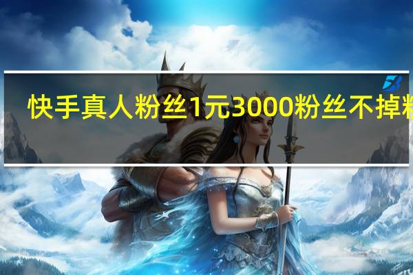 快手真人粉丝 1元3000粉丝不掉粉丝(快手真人粉丝 1元3000粉丝不掉粉丝怎么办)