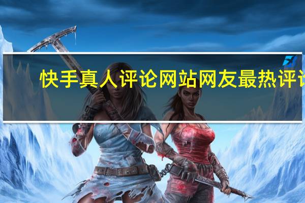 快手真人评论网站 网友最热评论(快手真人评论是随机评论嘛)