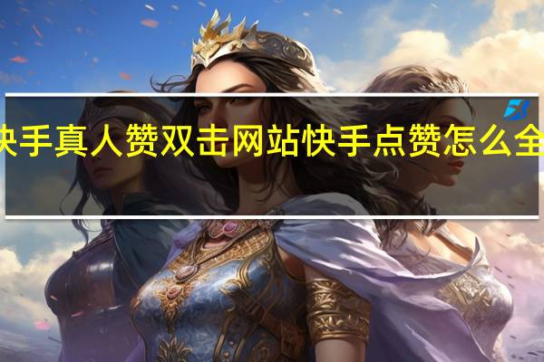 快手真人赞双击网站 快手点赞怎么全部取消(快手赞如何全部取消)