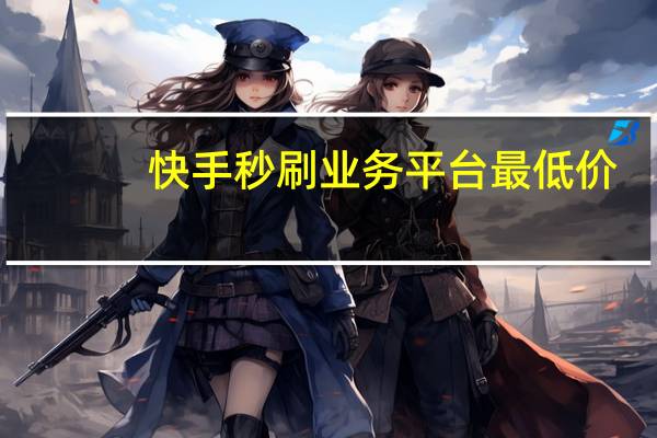 快手秒刷业务平台最低价 - 免费快手作品点赞的