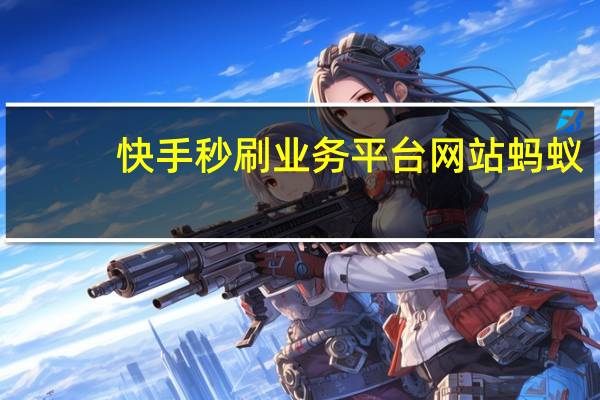快手秒刷业务平台网站蚂蚁 - 王者荣耀陪练哪个平台最靠谱