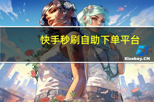 快手秒刷自助下单平台 - 自助下单网红助手