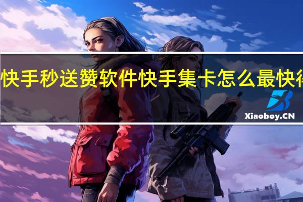 快手秒送赞软件 快手集卡怎么最快得到赞