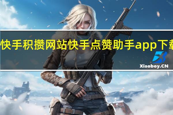 快手积攒网站 快手点赞助手app下载安装(快手集赞怎么赚钱)