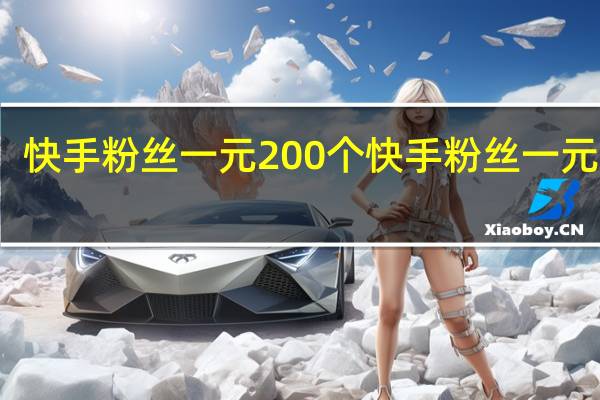 快手粉丝一元200个 快手粉丝一元几个(快手粉丝如何快速增长)