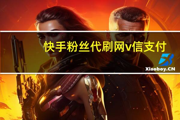 快手粉丝代刷网v信支付-刷空间人气高(快手代刷网微信)