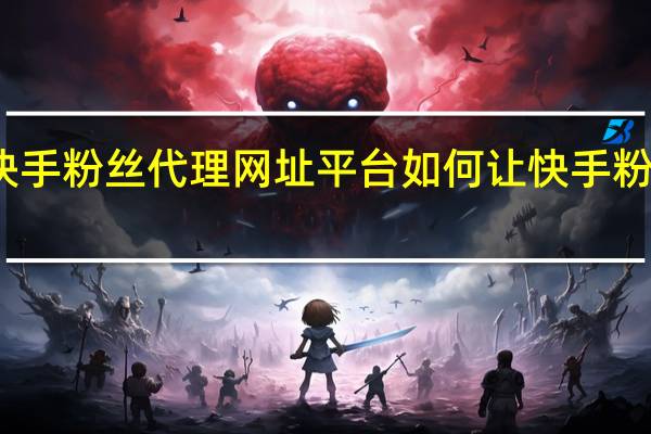 快手粉丝代理网址平台 如何让快手粉丝暴涨