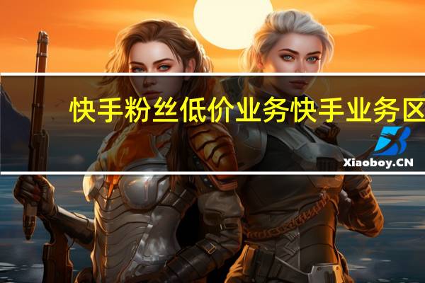 快手粉丝低价业务 快手业务区(快手粉丝团1到16级列表)
