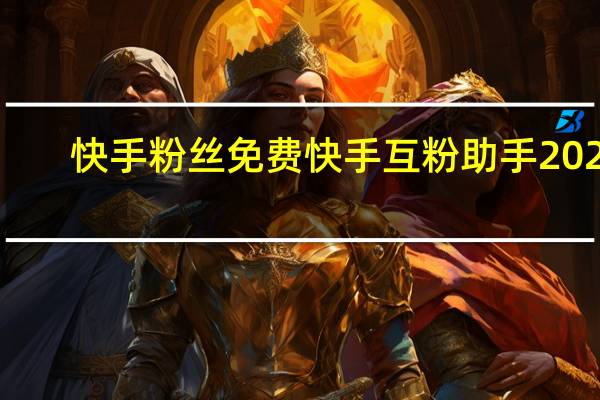 快手粉丝免费 快手互粉助手2024(快手粉丝免费 快手互粉助手2024下载)