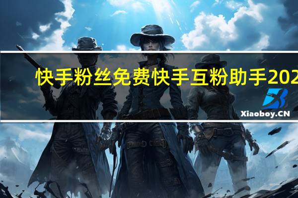 快手粉丝免费 快手互粉助手2024(快手粉丝免费 快手互粉助手2024下载)