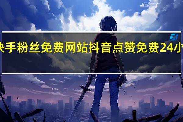 快手粉丝免费网站 抖音点赞免费24小时在线