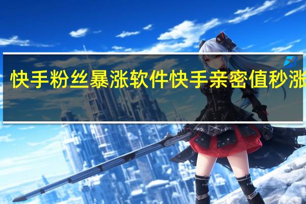 快手粉丝暴涨软件 快手亲密值秒涨软件(快手粉丝如何快速增长)