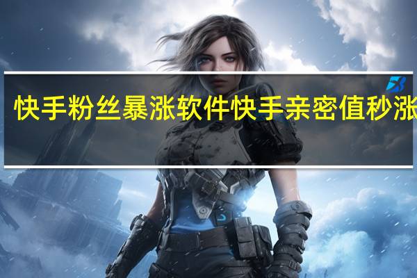 快手粉丝暴涨软件 快手亲密值秒涨软件(快手粉丝如何快速增长)