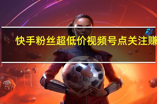 快手粉丝超低价 视频号点关注赚钱(快手关注挣钱)