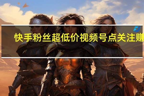 快手粉丝超低价 视频号点关注赚钱(快手关注挣钱)