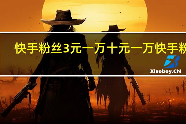 快手粉丝3元一万 十元一万快手粉丝(快手粉丝如何快速涨到一万)