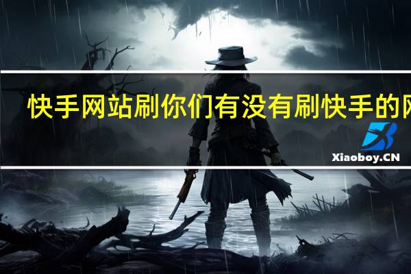 快手网站刷 你们有没有刷快手的网站(快手刷东西的网站)