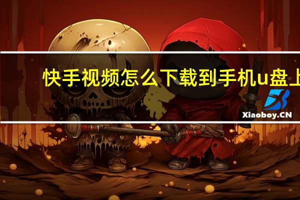快手视频怎么下载到手机u盘上（快手视频怎么下载到手机）